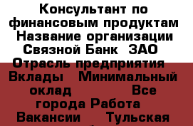 Консультант по финансовым продуктам › Название организации ­ Связной Банк, ЗАО › Отрасль предприятия ­ Вклады › Минимальный оклад ­ 22 800 - Все города Работа » Вакансии   . Тульская обл.